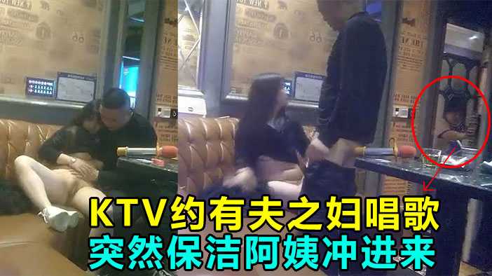 【KTV偷情】！操到一半！保洁阿姨冲进来！差点鸡巴都吓阳痿！