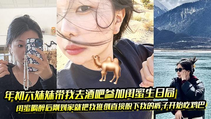 年c六妹妹带我去酒吧参加闺蜜生日局 闺蜜喝醉后刚到家就把我推倒直接脱下我的裤子开始吃鸡巴