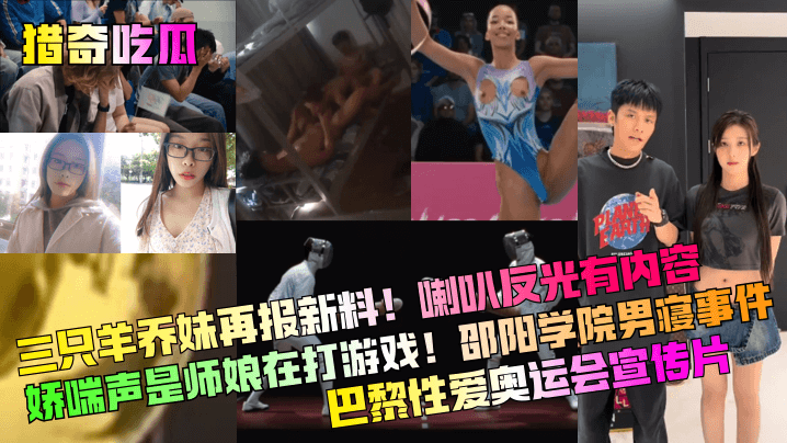【猎奇吃瓜】三只羊乔妹再报新料喇叭反光有内容娇喘声是师娘在打游戏邵阳学院男寝事件巴黎性爱奥运会宣传片网红主播