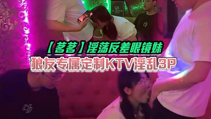 茗茗淫荡反差眼镜妹狼友专属定制KTV淫乱3P跟着音乐艹着穴嘴里还含着鸡巴相当会玩
