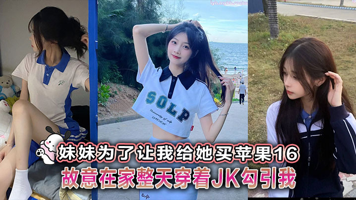 _兄妹乱伦_妹妹为了让我给她买苹果16故意在家整天穿着JK勾引我