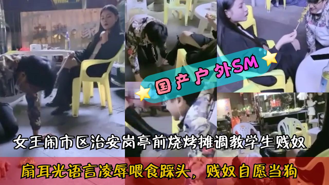 国产户外SM女王闹市区治安岗亭前烧烤摊调教学生贱奴扇耳光语言凌辱喂食踩头引不明真相的吃瓜群众围观k