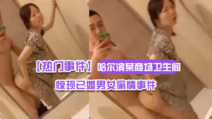 哈尔滨某商场卫生间里惊现已婚男女偷情事件男的还拿手机自拍全程露脸