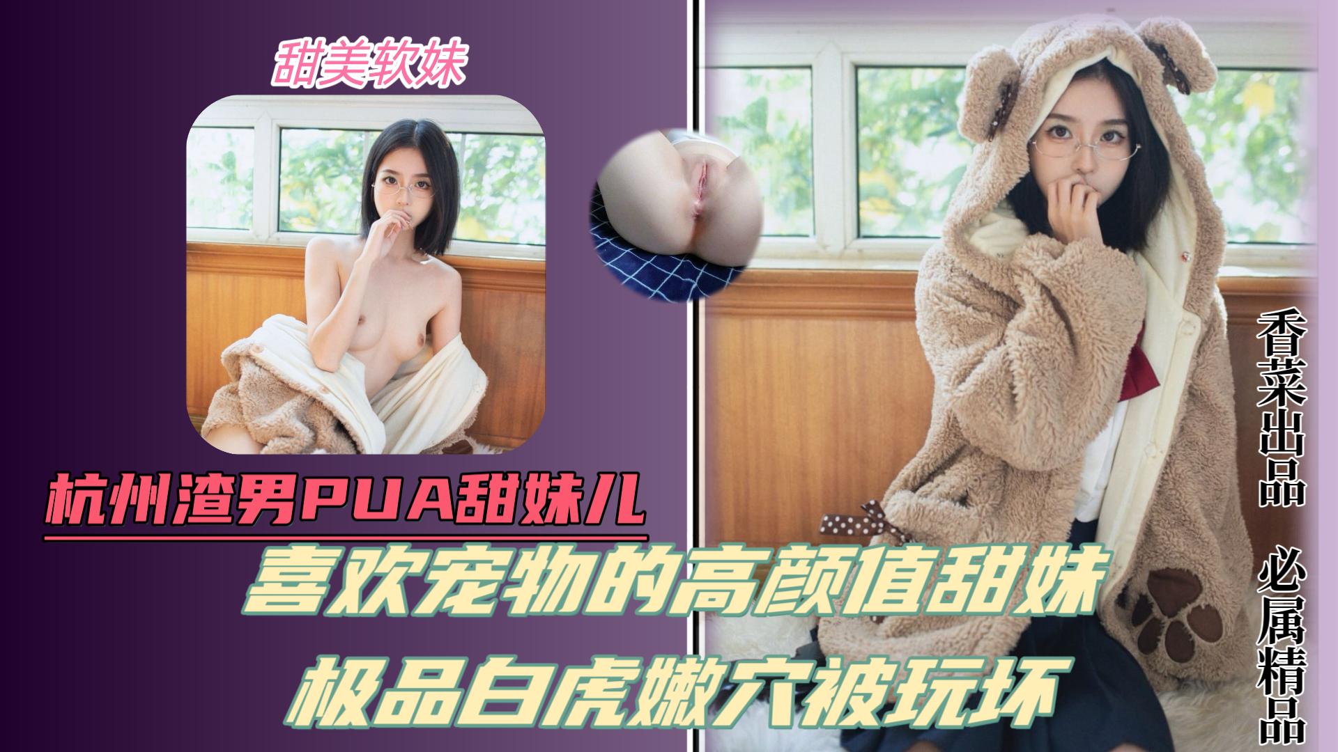 杭州渣男pua甜妹！喜欢宠物的高颜值甜美少女！极品白虎嫩B被玩坏！