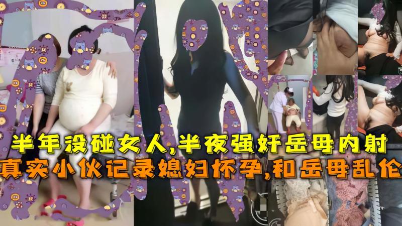 真实小伙记录媳妇怀孕,和岳母乱伦，半年没碰女人,半夜强奸岳母内射!-精品力荐