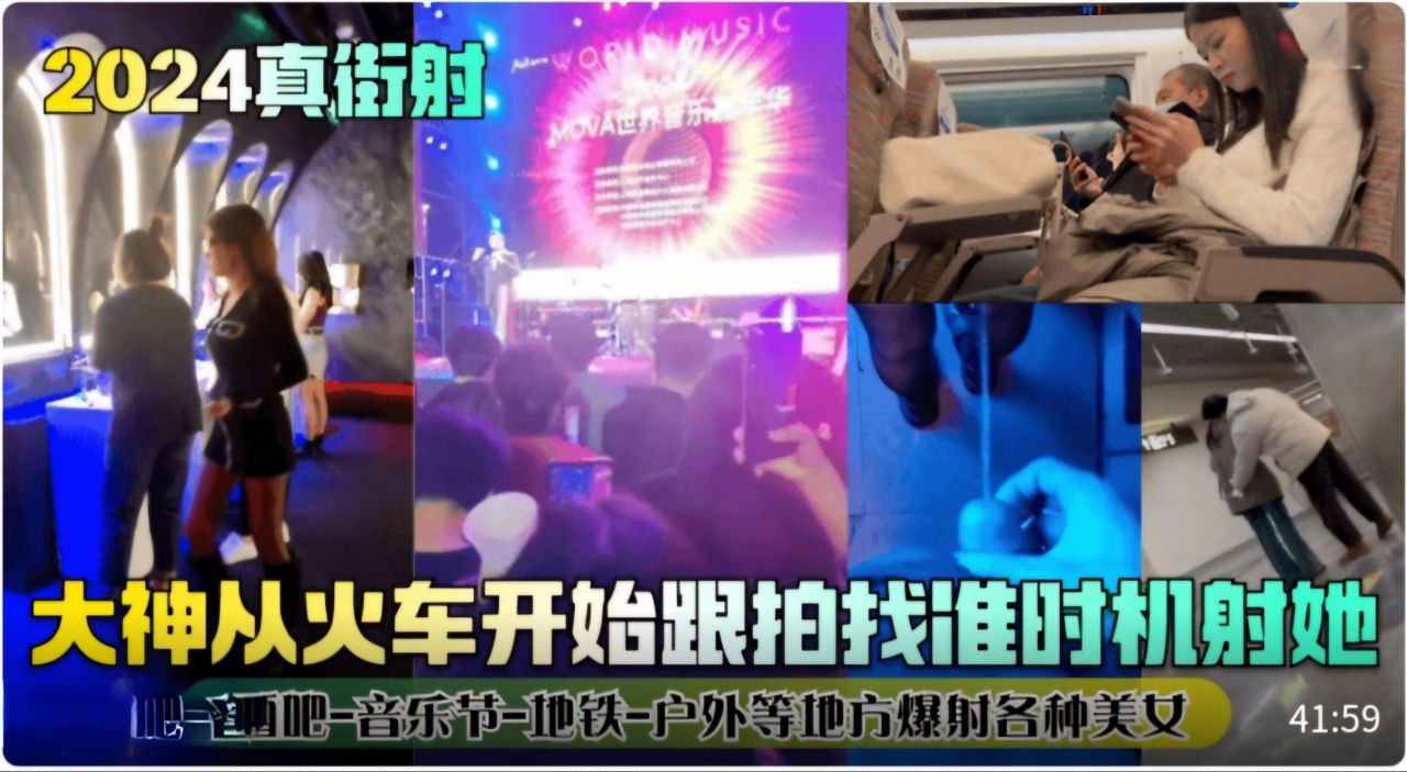 真街射大神从火车开始跟拍找准时机射她酒吧_音乐节_地铁_户外等地方爆射各种美女vlog出品