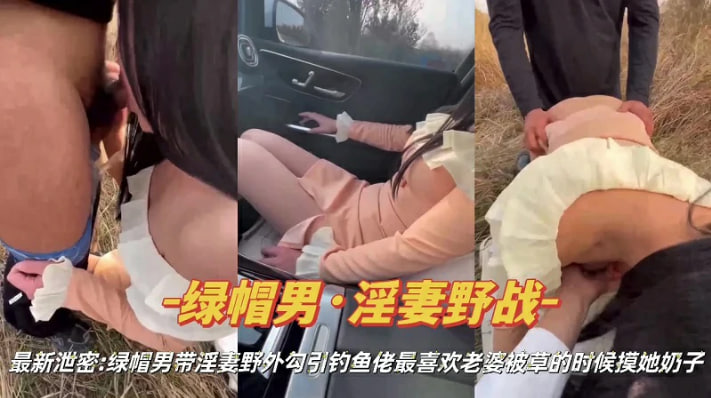 绿帽淫妻绿帽男带淫妻野外勾引钓鱼佬操逼k