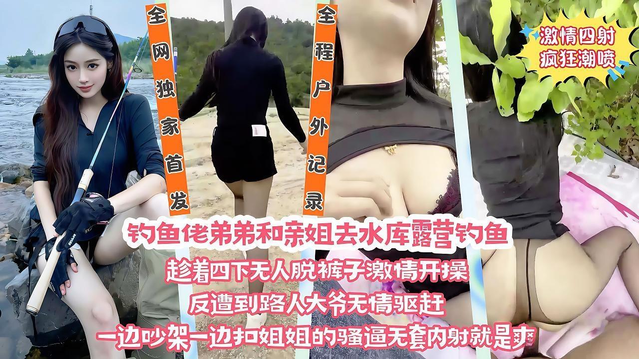 【野战·姐弟乱伦】钓鱼佬弟弟和老姐去野外露营钓鱼，往老姐的逼里放跳弹，甜食姐姐淫水泛滥的蜜穴