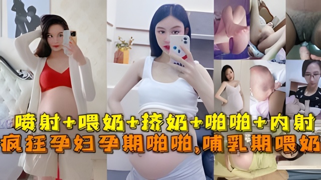 极品孕妇孕期精彩瞬间喷射，喂奶挤奶，啪啪。。。最强甄选放纵内射完美露脸