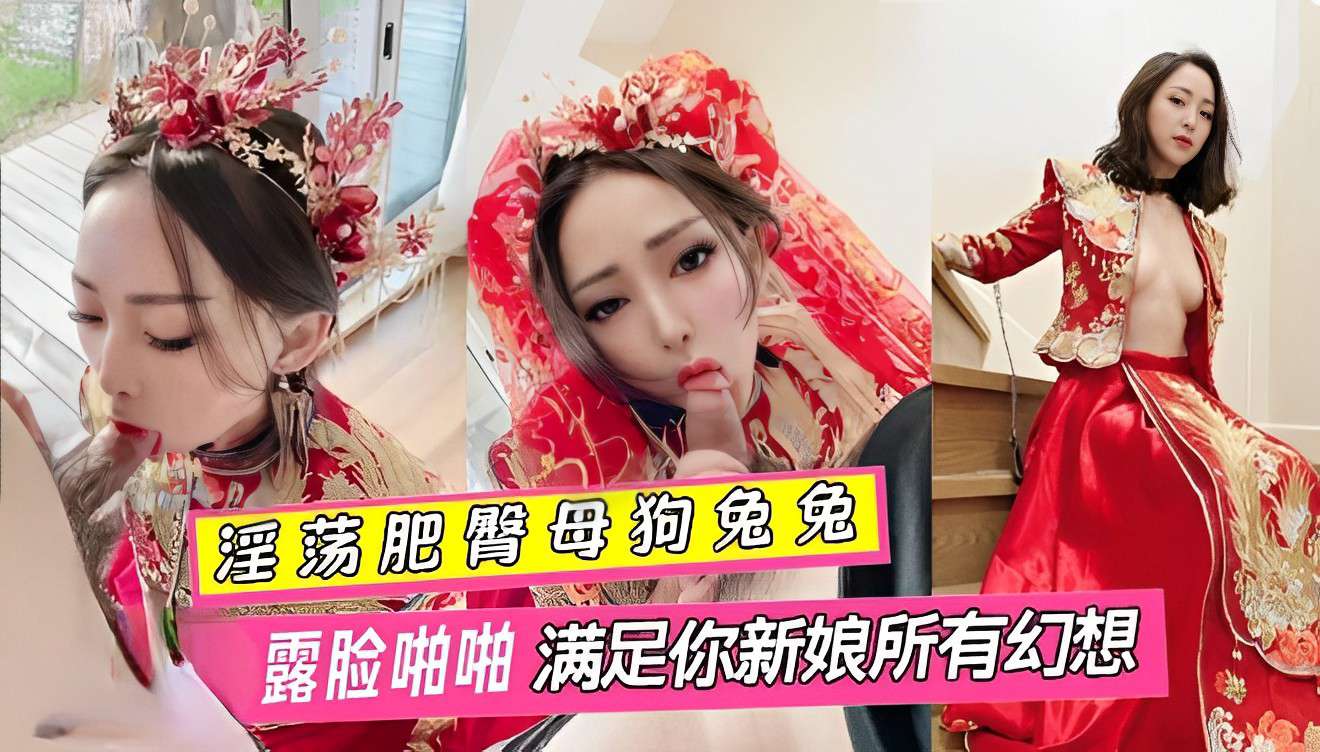 淫荡肥臂母狗兔兔婚纱露脸啪啪满足你新娘所有幻想