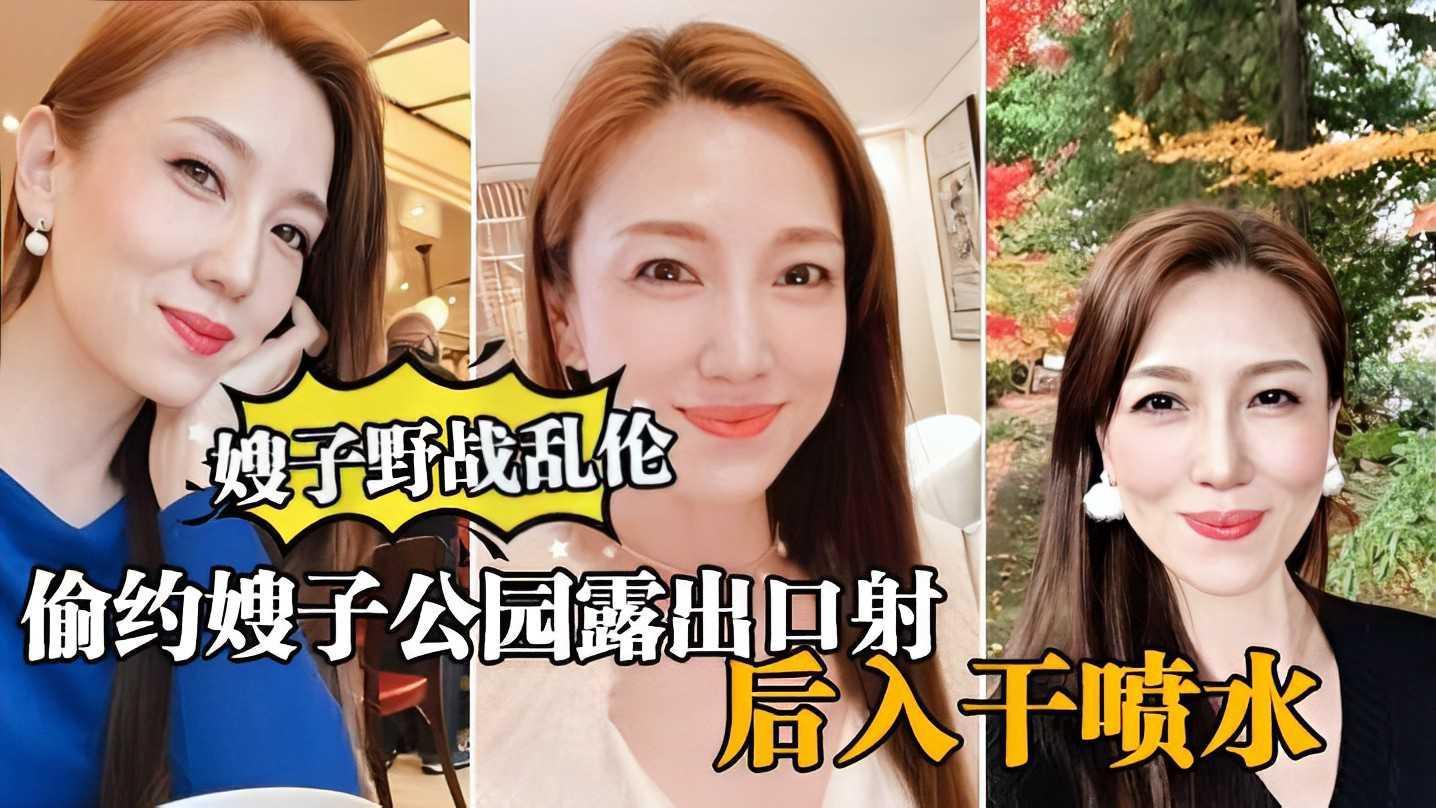 ①【真实嫂子乱伦，】大哥出门买东西，我偷约嫂子公园露出口暴，后入干喷水