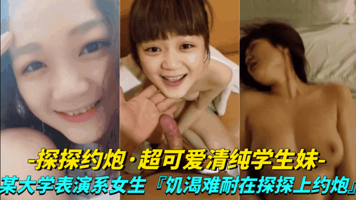 【真实探探约炮-超可爱清纯学生妹】大学表演系女生,饥渴难耐探探上约炮