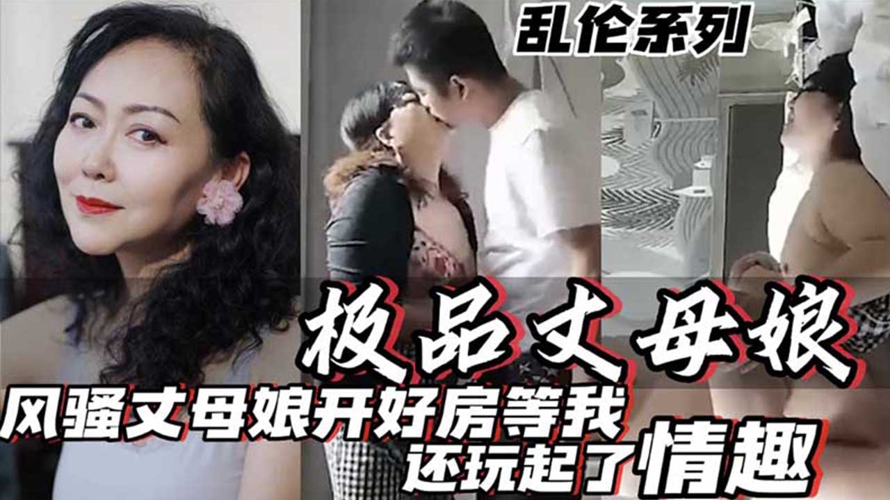 【乱伦系列】极品丈母娘 风骚丈母娘开好房等我 还玩起了情趣 真他妈骚