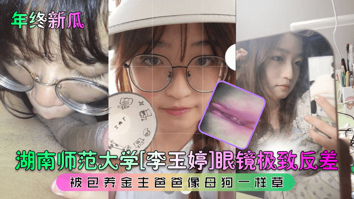【年终新瓜】湖南师范大学[李玉婷]眼镜极致反差！被包养金主爸爸像母狗一样草