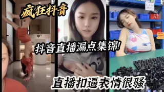 疯狂抖音抖音直播漏点集锦！直播扣逼表情很骚