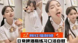 网红福利姬-日常啤酒瓶联系口活自慰