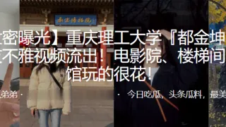 重庆理工大学『都金坤』与男友不雅视频流出！电影院、楼梯间、宾馆玩的很花！