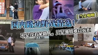 【当众啪啪】国内路边野战精选！不是没看见路人，只是激情难以抗拒