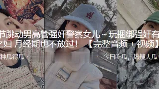 字.节跳.动男高管.强奸.警察女.儿.～玩捆.绑强奸有夫.之妇 月经.期也不.放过！