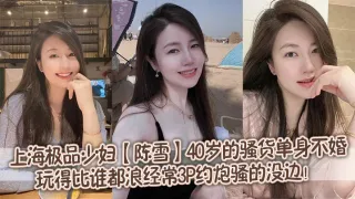 上海极品少妇【陈雪】40岁的骚货单身不婚，玩得比谁都浪，经常3P约炮骚的没边！
