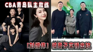 CBA青岛队主教练【刘维伟】被妻子实锤出轨