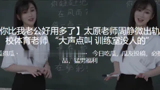 ”你比我老公好用多了“太原老师”周静微“出轨同校体育老师 “大声点叫 训练室没人的”
