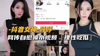 【抖音女神-呼呼】网传自慰喷水视频流出，理性吃瓜（前篇）