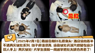 【开年猛料】2025.2.7针孔实录！真实音乐系女友被体育生破处，大学生提前一周返学把处女膜也弄丢了！酒店偷拍百年不遇真实破处系列