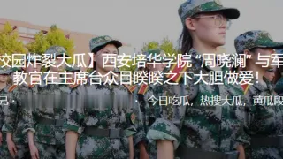西安培华学院 “周晓澜” 与军训教官在主席台众目睽睽之下大胆做爱！