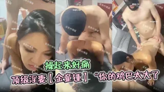 顶级淫妻【金童锺】“你的鸡巴太大了，操起来好痛哦”单男对这种少妇真的是没有一点抵抗力