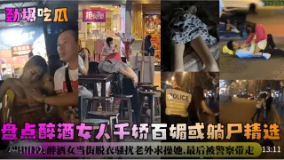 【劲爆吃瓜】盘点醉酒女人千娇百媚或躺尸精选！上海醉酒女当街脱衣骚扰老外求操她，最后被警察带走！