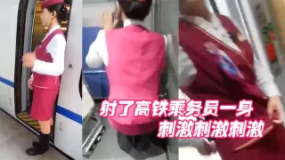射了高铁乘务员一身，刺激刺激刺激