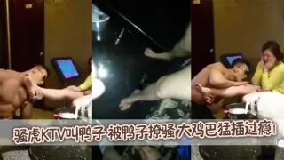 骚虎KTV叫鸭子，被鸭子撩骚，大鸡巴猛插过瘾！