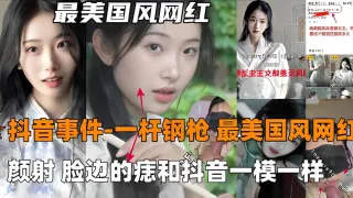 抖音事件-一杆钢枪，最美国风网红，颜射脸边的痣和抖音一模一样
