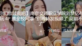 南京交通职业学院“刘梦亿”与 3 男玩 4P 遭全校网爆“别再转发视频了 我崩不住了”