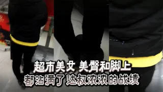 超市美女 美臀和脚上_都沾满了达叔浓浓的战绩