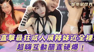 大尺度成人展辣妹近全裸，超嗨互动简直硬爆