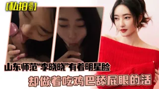 【私拍泄密】可惜了这张脸了山东师范“李晓晓”有着明星脸，却做着吃鸡巴舔屁眼的活