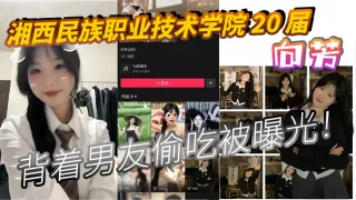 湘西民族职业技术学院 20 届 向芳 背着男友偷吃被曝光！
