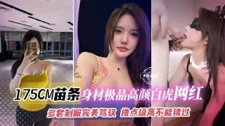 网红黑料-175CM苗条身材极品高颜值白虎网红，多套制服完美驾驭，撸点极高不能错过的精彩