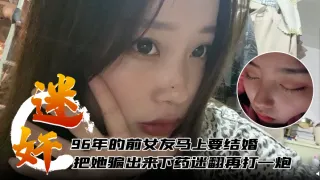 【迷奸泄密】96年的前女友马上要结婚了把她骗出来下药迷翻再打一炮
