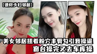 美.女邻居.扭着粉穴.丰臀勾.引我操.逼，窗台操.完又去.车库操