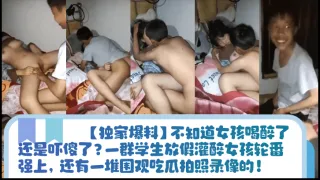 【独家爆料】不知道女孩喝醉了还是吓傻了？一群学生放假灌醉女孩轮番强上，还有一堆围观吃瓜拍照录像的！