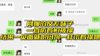 网.聊.的反差.妹子一.直防着.怕被.操，结果一.见面就.跟母狗.一样求着.操她