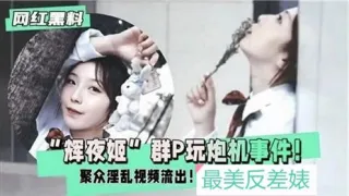辉夜姬群P玩炮机事件，聚众淫乱视频流出
