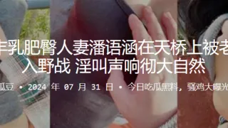 福建丰乳肥臀人妻潘语涵在天桥上被老公后入野战，淫叫声响彻大自然