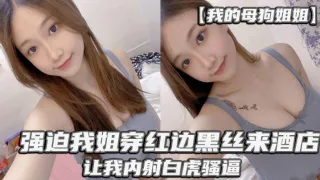 【我的母狗姐姐】_强迫我姐穿红边黑丝来酒店，让我内射白虎骚逼