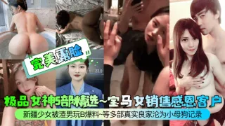 【完美露脸】极品女神5部精选~宝马女销售感恩客户~新疆少女被渣男玩B爆料~等多部真实良家沦为小母狗记录！