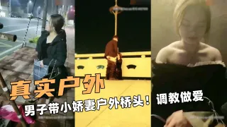 真实额户外！男子带小娇妻户外桥头！调教做爱
