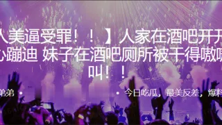 人家在.酒吧开.开.心蹦.迪，妹子在.酒吧厕所.被干得嗷.嗷叫！！